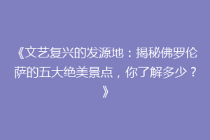 《文艺复兴的发源地：揭秘佛罗伦萨的五大绝美景点，你了解多少？》