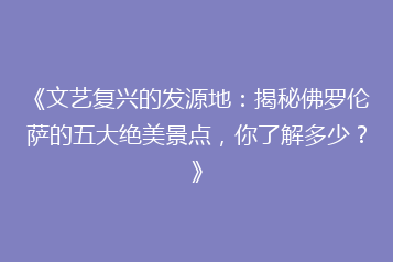 《文艺复兴的发源地:揭秘佛罗伦萨的五大绝美景点,你了解多少?》