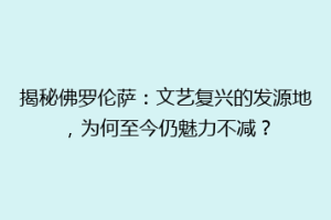 揭秘佛罗伦萨：文艺复兴的发源地，为何至今仍魅力不减？