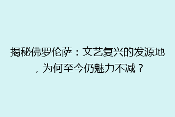 揭秘佛罗伦萨:文艺复兴的发源地,为何至今仍魅力不减?