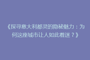 《探寻意大利都灵的隐秘魅力:为何这座城市让人如此着迷?》