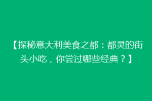 【探秘意大利美食之都：都灵的街头小吃，你尝过哪些经典？】