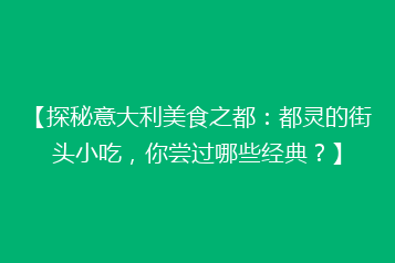 【探秘意大利美食之都:都灵的街头小吃,你尝过哪些经典?】