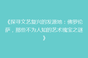 《探寻文艺复兴的发源地：佛罗伦萨，那些不为人知的艺术瑰宝之谜》