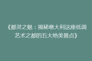 《都灵之魅：揭秘意大利这座低调艺术之都的五大绝美景点》