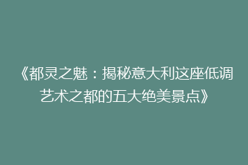 《都灵之魅:揭秘意大利这座低调艺术之都的五大绝美景点》