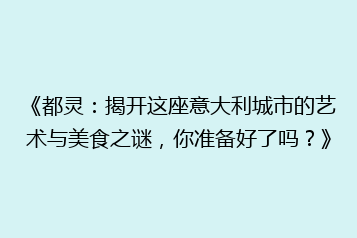 《都灵:揭开这座意大利城市的艺术与美食之谜,你准备好了吗?》