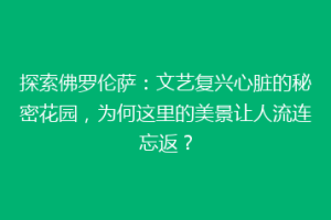 探索佛罗伦萨：文艺复兴心脏的秘密花园，为何这里的美景让人流连忘返？