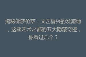 揭秘佛罗伦萨：文艺复兴的发源地，这座艺术之都的五大隐藏奇迹，你看过几个？