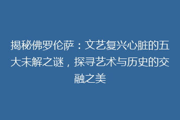 揭秘佛罗伦萨:文艺复兴心脏的五大未解之谜,探寻艺术与历史的交融之美