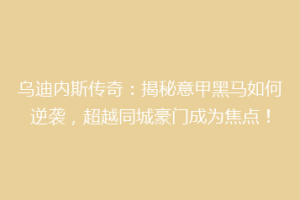 乌迪内斯传奇：揭秘意甲黑马如何逆袭，超越同城豪门成为焦点！