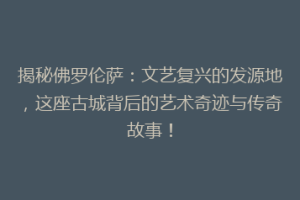 揭秘佛罗伦萨：文艺复兴的发源地，这座古城背后的艺术奇迹与传奇故事！