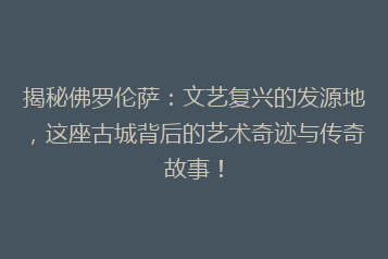 揭秘佛罗伦萨:文艺复兴的发源地,这座古城背后的艺术奇迹与传奇故事!