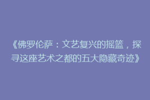 《佛罗伦萨：文艺复兴的摇篮，探寻这座艺术之都的五大隐藏奇迹》