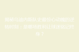 揭秘乌迪内斯队史最惊心动魄的逆转时刻：是哪场胜利让球迷铭记终身？