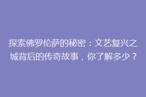 探索佛罗伦萨的秘密：文艺复兴之城背后的传奇故事，你了解多少？