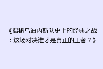 《揭秘乌迪内斯队史上的经典之战:这场对决谁才是真正的王者?》