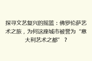 探寻文艺复兴的摇篮：佛罗伦萨艺术之旅，为何这座城市被誉为“意大利艺术之都”？