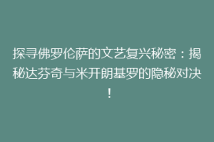 探寻佛罗伦萨的文艺复兴秘密：揭秘达芬奇与米开朗基罗的隐秘对决！