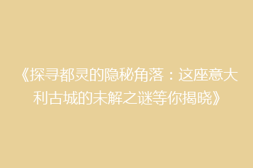 《探寻都灵的隐秘角落:这座意大利古城的未解之谜等你揭晓》