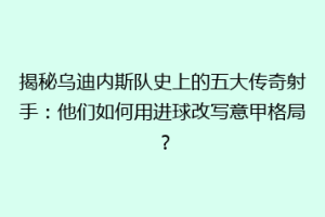 揭秘乌迪内斯队史上的五大传奇射手：他们如何用进球改写意甲格局？