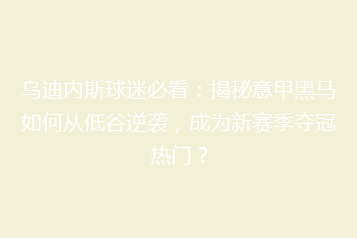 乌迪内斯球迷必看:揭秘意甲黑马如何从低谷逆袭,成为新赛季夺冠热门?