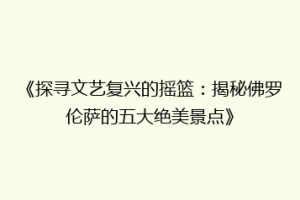 《探寻文艺复兴的摇篮：揭秘佛罗伦萨的五大绝美景点》