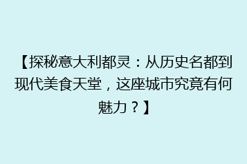 【探秘意大利都灵:从历史名都到现代美食天堂,这座城市究竟有何魅力?】