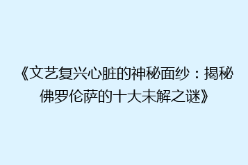 《文艺复兴心脏的神秘面纱:揭秘佛罗伦萨的十大未解之谜》