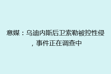 意媒:乌迪内斯后卫索勒被控性侵,事件正在调查中