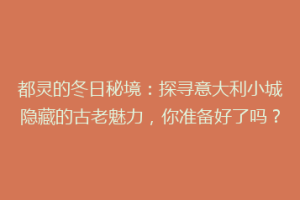 都灵的冬日秘境：探寻意大利小城隐藏的古老魅力，你准备好了吗？