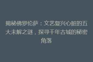 揭秘佛罗伦萨：文艺复兴心脏的五大未解之谜，探寻千年古城的秘密角落