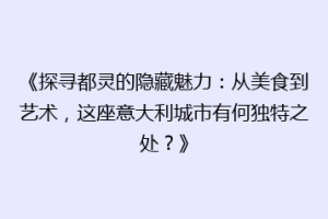 《探寻都灵的隐藏魅力：从美食到艺术，这座意大利城市有何独特之处？》