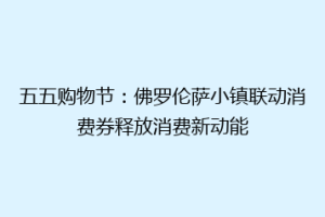 五五购物节：佛罗伦萨小镇联动消费券释放消费新动能