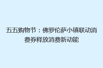 五五购物节:佛罗伦萨小镇联动消费券释放消费新动能