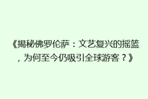 《揭秘佛罗伦萨：文艺复兴的摇篮，为何至今仍吸引全球游客？》