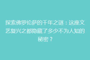 探索佛罗伦萨的千年之谜：这座文艺复兴之都隐藏了多少不为人知的秘密？