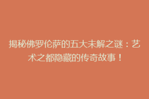 揭秘佛罗伦萨的五大未解之谜：艺术之都隐藏的传奇故事！