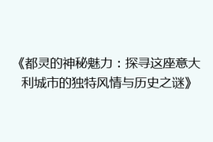 《都灵的神秘魅力：探寻这座意大利城市的独特风情与历史之谜》