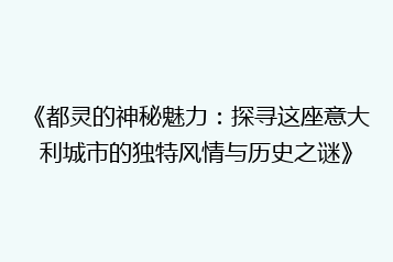 《都灵的神秘魅力:探寻这座意大利城市的独特风情与历史之谜》