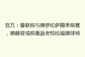 官方：曼联将与佛罗伦萨踢季前赛，德赫亚或将重返老特拉福德球场