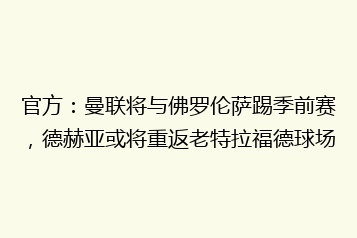 官方:曼联将与佛罗伦萨踢季前赛,德赫亚或将重返老特拉福德球场