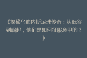 《揭秘乌迪内斯足球传奇：从低谷到崛起，他们是如何征服意甲的？》