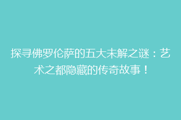 探寻佛罗伦萨的五大未解之谜:艺术之都隐藏的传奇故事!
