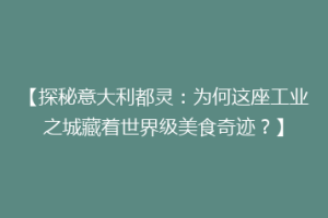【探秘意大利都灵：为何这座工业之城藏着世界级美食奇迹？】