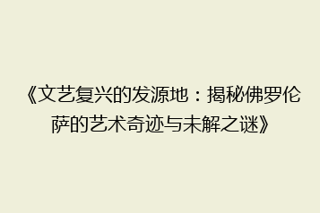 《文艺复兴的发源地:揭秘佛罗伦萨的艺术奇迹与未解之谜》