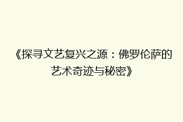 《探寻文艺复兴之源:佛罗伦萨的艺术奇迹与秘密》