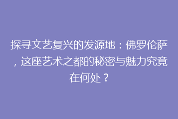 探寻文艺复兴的发源地:佛罗伦萨,这座艺术之都的秘密与魅力究竟在何处?
