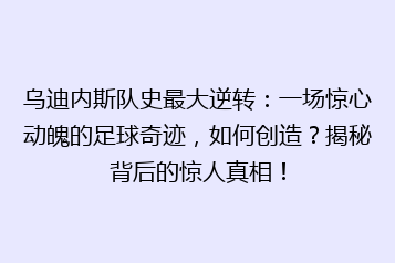 乌迪内斯队史最大逆转：一场惊心动魄的足球奇迹，如何创造？揭秘背后的惊人真相！