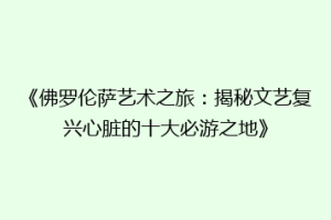 《佛罗伦萨艺术之旅：揭秘文艺复兴心脏的十大必游之地》